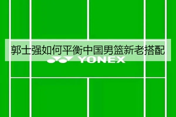 郭士强如何平衡中国男篮新老搭配